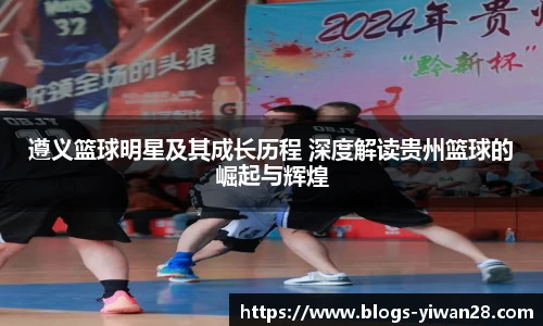 遵义篮球明星及其成长历程 深度解读贵州篮球的崛起与辉煌