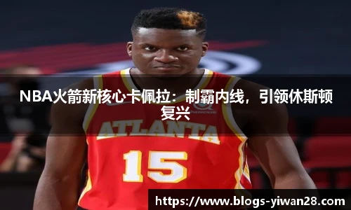 NBA火箭新核心卡佩拉：制霸内线，引领休斯顿复兴