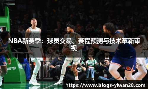 NBA新赛季：球员交易、赛程预测与技术革新审视