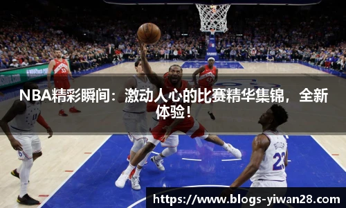 NBA精彩瞬间：激动人心的比赛精华集锦，全新体验！