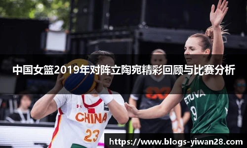 中国女篮2019年对阵立陶宛精彩回顾与比赛分析