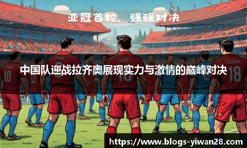 中国队迎战拉齐奥展现实力与激情的巅峰对决