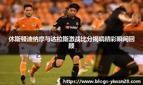 休斯顿迪纳摩与达拉斯激战比分揭晓精彩瞬间回顾
