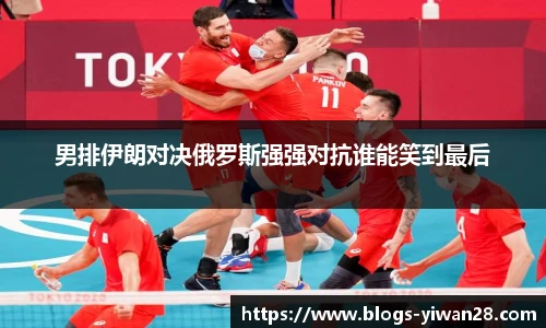 男排伊朗对决俄罗斯强强对抗谁能笑到最后