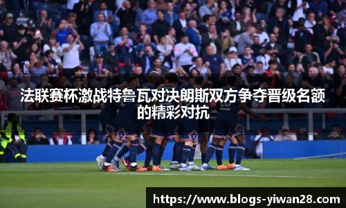 法联赛杯激战特鲁瓦对决朗斯双方争夺晋级名额的精彩对抗