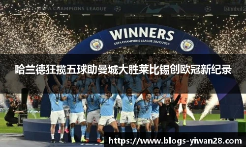 哈兰德狂揽五球助曼城大胜莱比锡创欧冠新纪录