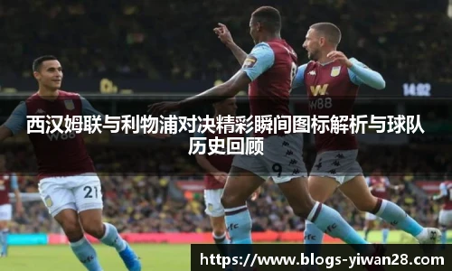 西汉姆联与利物浦对决精彩瞬间图标解析与球队历史回顾