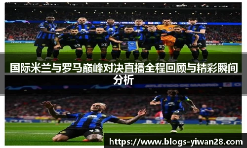 国际米兰与罗马巅峰对决直播全程回顾与精彩瞬间分析
