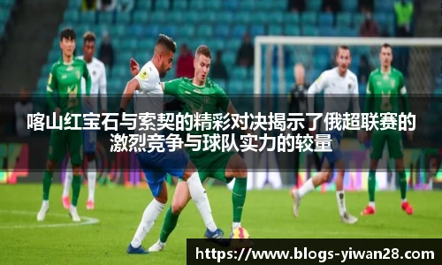 喀山红宝石与索契的精彩对决揭示了俄超联赛的激烈竞争与球队实力的较量