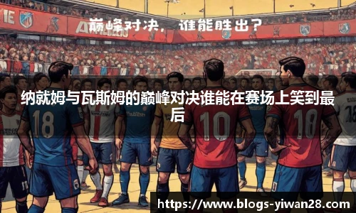 纳就姆与瓦斯姆的巅峰对决谁能在赛场上笑到最后