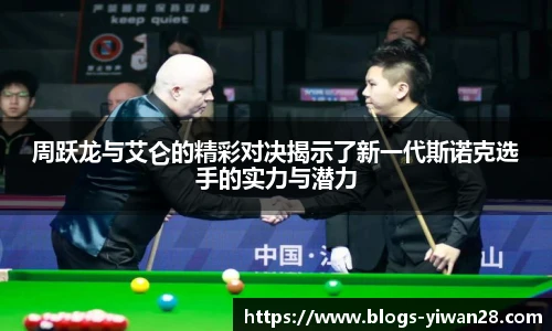 周跃龙与艾仑的精彩对决揭示了新一代斯诺克选手的实力与潜力