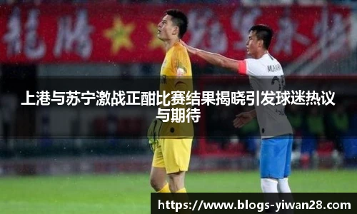 上港与苏宁激战正酣比赛结果揭晓引发球迷热议与期待