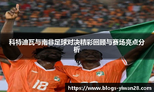 科特迪瓦与南非足球对决精彩回顾与赛场亮点分析