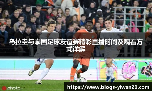 乌拉圭与泰国足球友谊赛精彩直播时间及观看方式详解