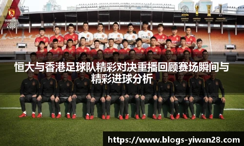 恒大与香港足球队精彩对决重播回顾赛场瞬间与精彩进球分析