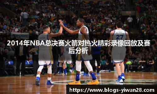 2014年NBA总决赛火箭对热火精彩录像回放及赛后分析