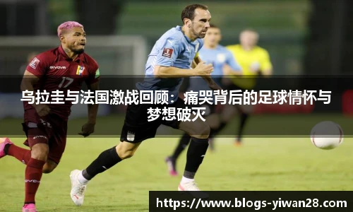乌拉圭与法国激战回顾：痛哭背后的足球情怀与梦想破灭
