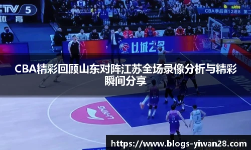 CBA精彩回顾山东对阵江苏全场录像分析与精彩瞬间分享