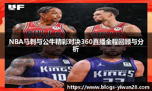 NBA马刺与公牛精彩对决360直播全程回顾与分析