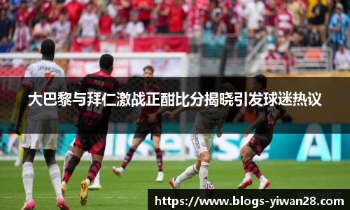 大巴黎与拜仁激战正酣比分揭晓引发球迷热议