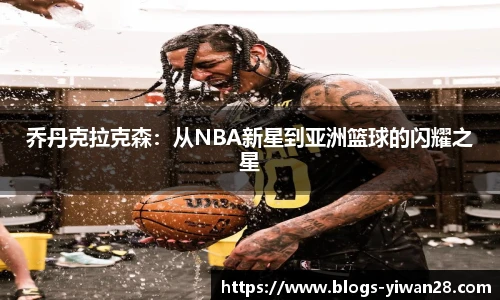 乔丹克拉克森：从NBA新星到亚洲篮球的闪耀之星