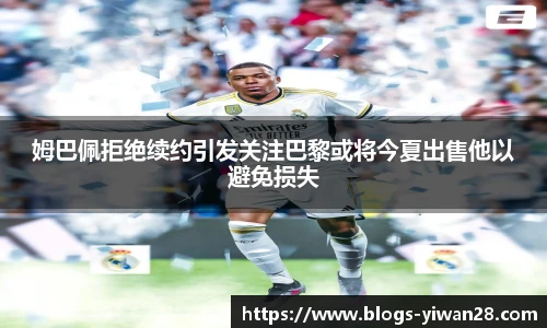 姆巴佩拒绝续约引发关注巴黎或将今夏出售他以避免损失