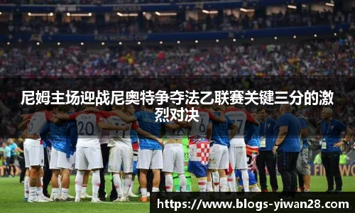尼姆主场迎战尼奥特争夺法乙联赛关键三分的激烈对决