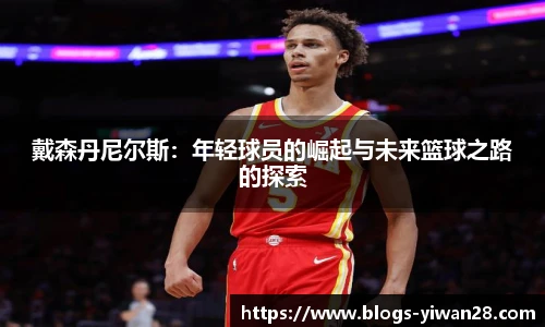 戴森丹尼尔斯：年轻球员的崛起与未来篮球之路的探索