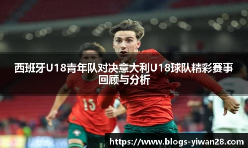 西班牙U18青年队对决意大利U18球队精彩赛事回顾与分析