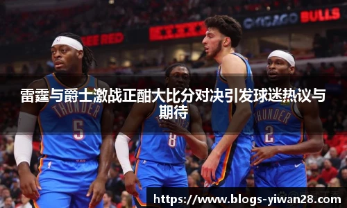 雷霆与爵士激战正酣大比分对决引发球迷热议与期待
