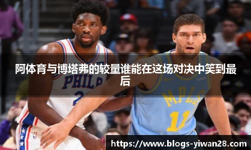 阿体育与博塔弗的较量谁能在这场对决中笑到最后
