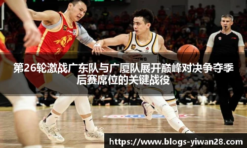 第26轮激战广东队与广厦队展开巅峰对决争夺季后赛席位的关键战役